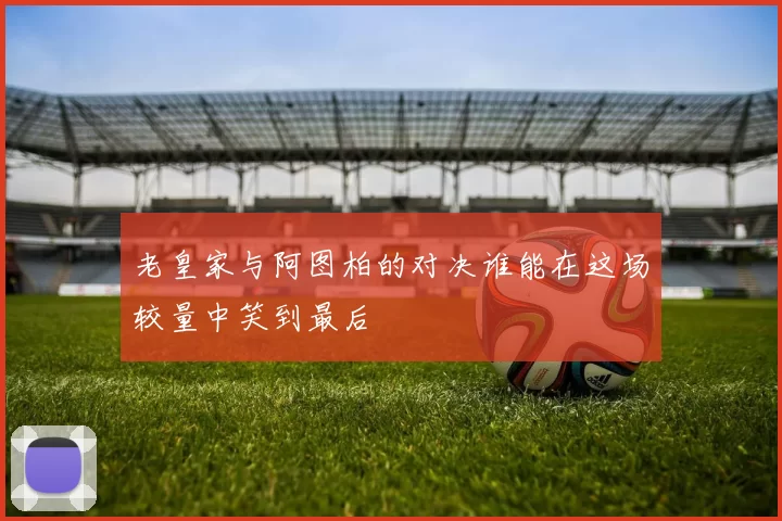 老皇家与阿图柏的对决谁能在这场较量中笑到最后