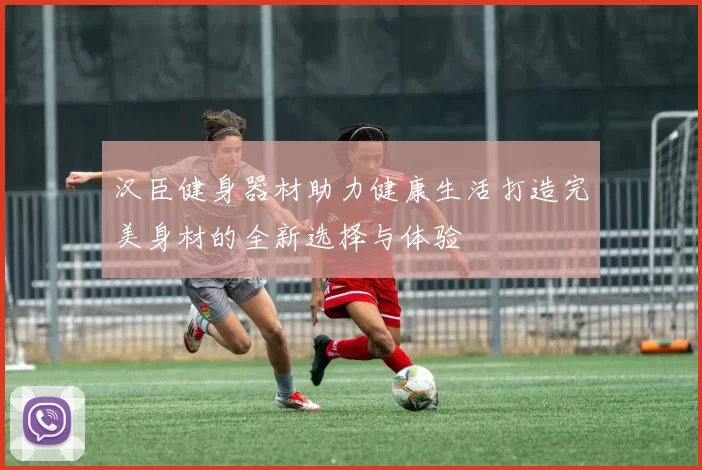 汉臣健身器材助力健康生活打造完美身材的全新选择与体验
