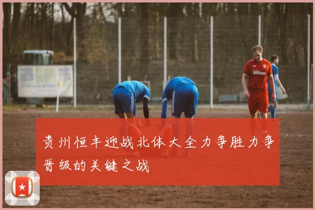 贵州恒丰迎战北体大全力争胜力争晋级的关键之战