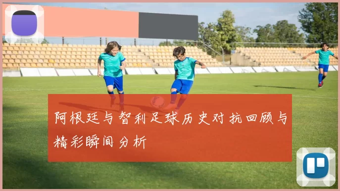 阿根廷与智利足球历史对抗回顾与精彩瞬间分析
