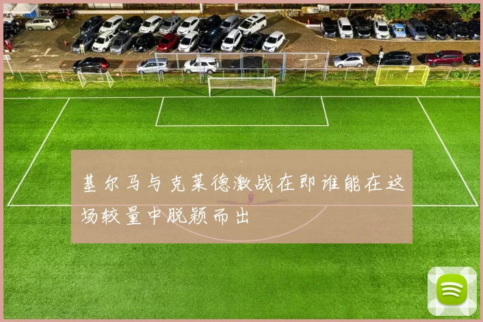 基尔马与克莱德激战在即谁能在这场较量中脱颖而出