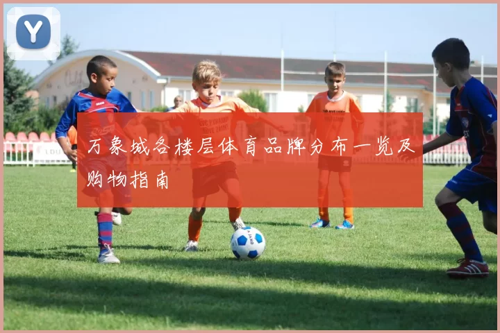 万象城各楼层体育品牌分布一览及购物指南