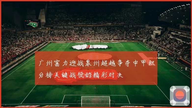 广州富力迎战泉州超越争夺中甲积分榜关键战役的精彩对决
