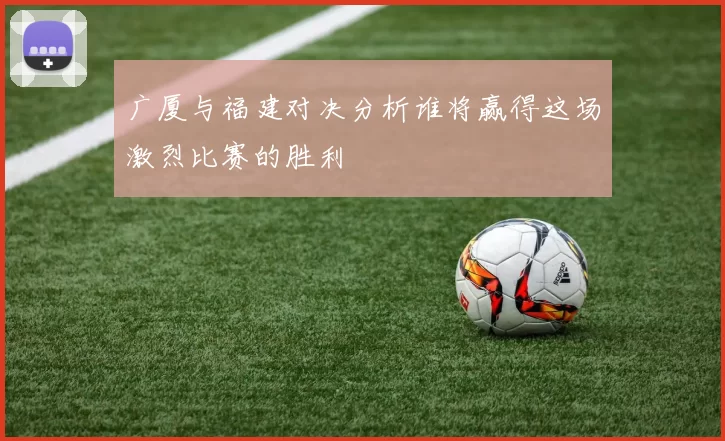 广厦与福建对决分析谁将赢得这场激烈比赛的胜利