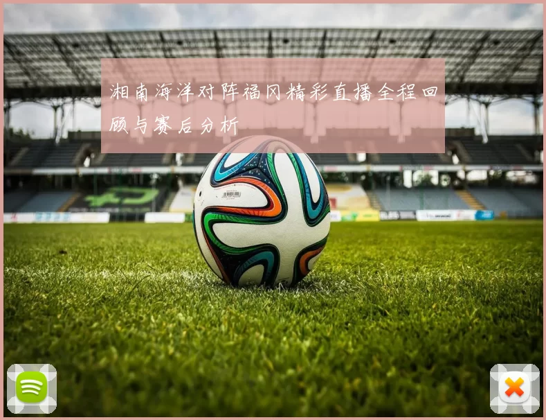 湘南海洋对阵福冈精彩直播全程回顾与赛后分析