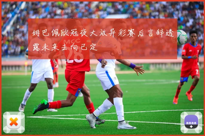 姆巴佩欧冠夜大放异彩赛后言辞透露未来去向已定