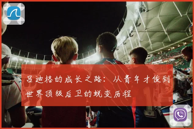 吕迪格的成长之路：从青年才俊到世界顶级后卫的蜕变历程