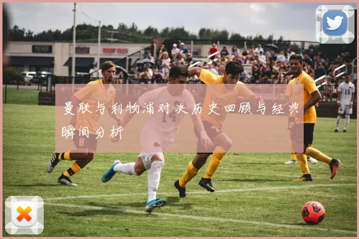 曼联与利物浦对决历史回顾与经典瞬间分析