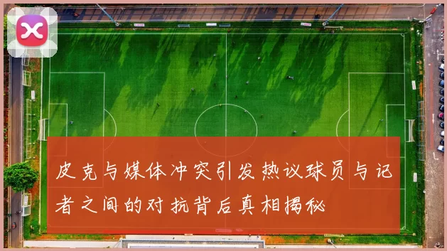 皮克与媒体冲突引发热议球员与记者之间的对抗背后真相揭秘