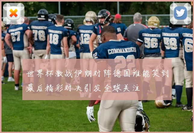 世界杯激战伊朗对阵德国谁能笑到最后精彩对决引发全球关注