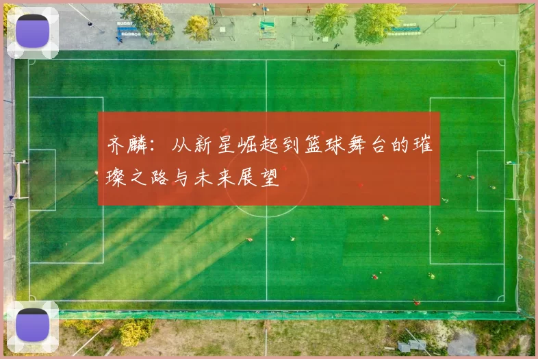 齐麟：从新星崛起到篮球舞台的璀璨之路与未来展望